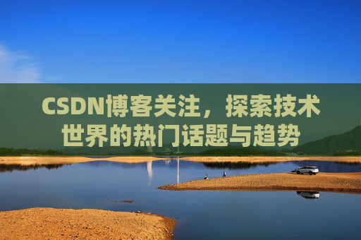 CSDN博客关注，探索技术世界的热门话题与趋势